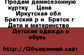 Продам демисезонную куртку  › Цена ­ 1 500 - Иркутская обл., Братский р-н, Братск г. Дети и материнство » Детская одежда и обувь   